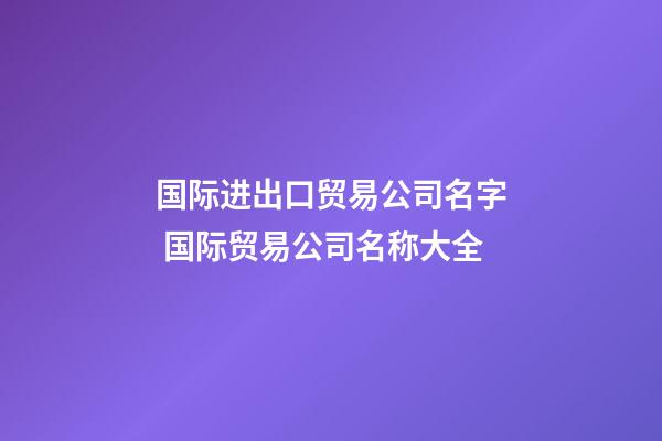 国际进出口贸易公司名字 国际贸易公司名称大全-第1张-公司起名-玄机派